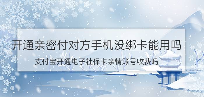 开通亲密付对方手机没绑卡能用吗 支付宝开通电子社保卡亲情账号收费吗？